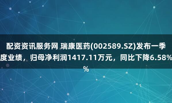 配资资讯服务网 瑞康医药(002589.SZ)发布一季度业绩，归母净利润1417.11万元，同比下降6.58%