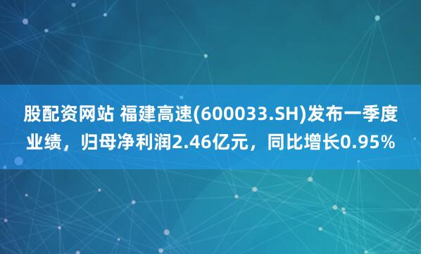 股配资网站 福建高速(600033.SH)发布一季度业绩，归母净利润2.46亿元，同比增长0.95%
