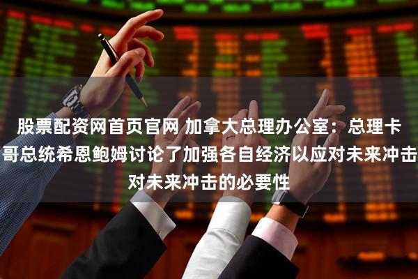 股票配资网首页官网 加拿大总理办公室：总理卡尼与墨西哥总统希恩鲍姆讨论了加强各自经济以应对未来冲击的必要性