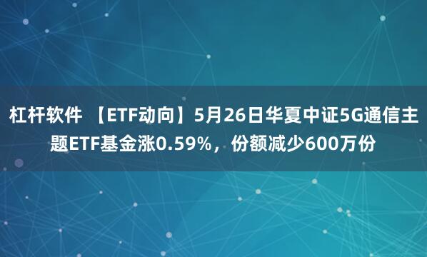 杠杆软件 【ETF动向】5月26日华夏中证5G通信主题ETF基金涨0.59%,份额减少600万份