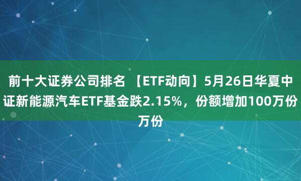 前十大证券公司排名 【ETF动向】5月26日华夏中证新能源汽车ETF基金跌2.15%,份额增加100万份