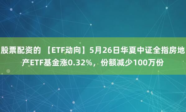 股票配资的 【ETF动向】5月26日华夏中证全指房地产ETF基金涨0.32%,份额减少100万份