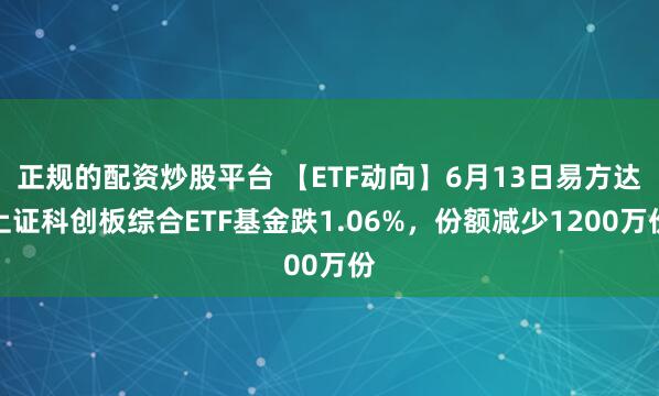 正规的配资炒股平台 【ETF动向】6月13日易方达上证科创板综合ETF基金跌1.06%,份额减少1200万份
