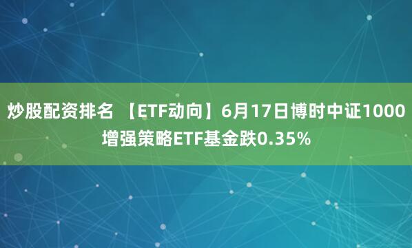 炒股配资排名 【ETF动向】6月17日博时中证1000增强策略ETF基金跌0.35%
