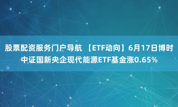 股票配资服务门户导航 【ETF动向】6月17日博时中证国新央企现代能源ETF基金涨0.65%