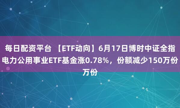 每日配资平台 【ETF动向】6月17日博时中证全指电力公用事业ETF基金涨0.78%,份额减少150万份