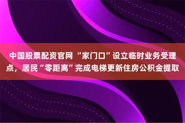中国股票配资官网 “家门口”设立临时业务受理点,居民“零距离”完成电梯更新住房公积金提取
