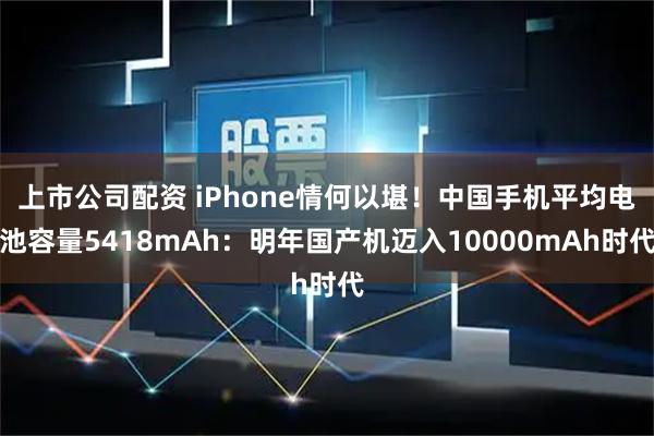 上市公司配资 iPhone情何以堪!中国手机平均电池容量5418mAh:明年国产机迈入10000mAh时代