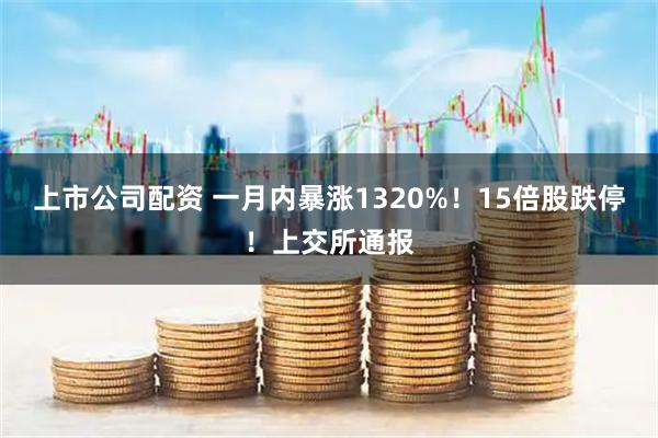 上市公司配资 一月内暴涨1320%!15倍股跌停!上交所通报