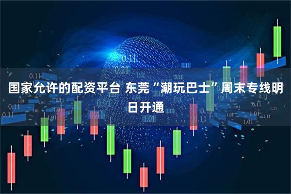 国家允许的配资平台 东莞“潮玩巴士”周末专线明日开通