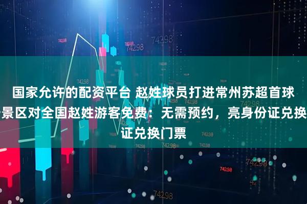 国家允许的配资平台 赵姓球员打进常州苏超首球,一景区对全国赵姓游客免费:无需预约,亮身份证兑换门票