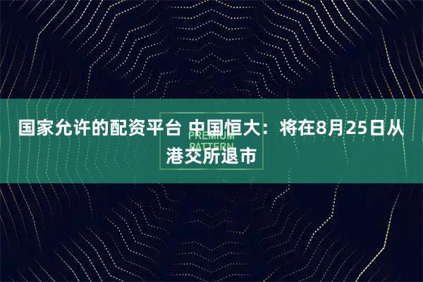 国家允许的配资平台 中国恒大:将在8月25日从港交所退市