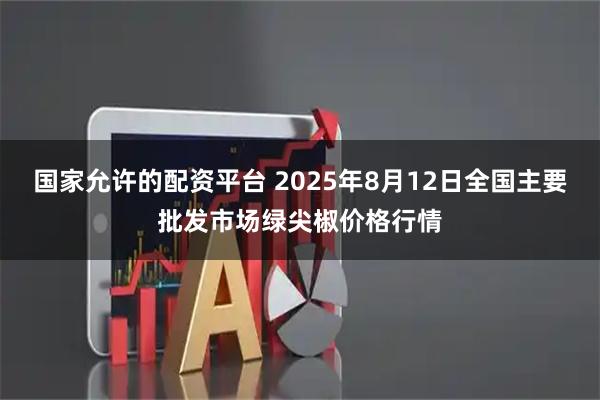 国家允许的配资平台 2025年8月12日全国主要批发市场绿尖椒价格行情