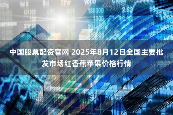 中国股票配资官网 2025年8月12日全国主要批发市场红香蕉苹果价格行情