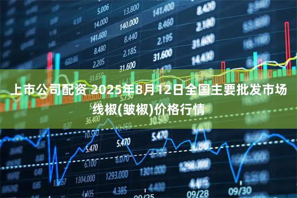 上市公司配资 2025年8月12日全国主要批发市场线椒(皱椒)价格行情
