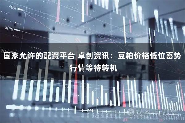 国家允许的配资平台 卓创资讯:豆粕价格低位蓄势 行情等待转机